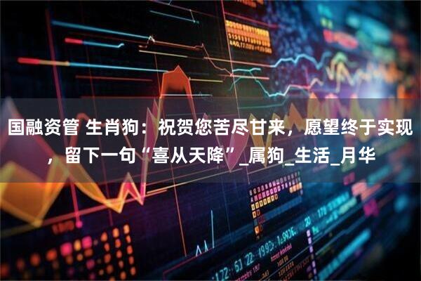 国融资管 生肖狗：祝贺您苦尽甘来，愿望终于实现，留下一句“喜从天降”_属狗_生活_月华