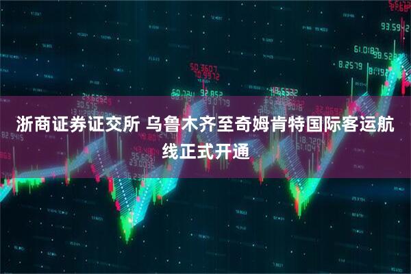 浙商证券证交所 乌鲁木齐至奇姆肯特国际客运航线正式开通