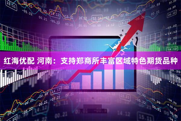 红海优配 河南：支持郑商所丰富区域特色期货品种